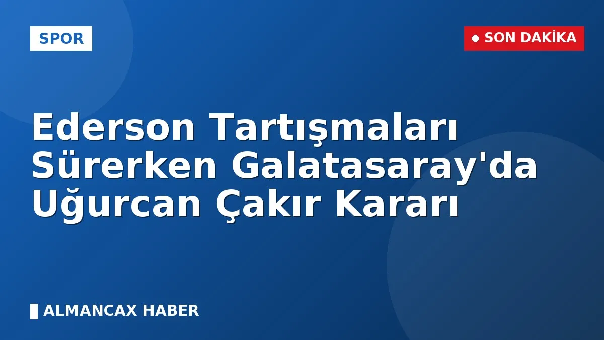 Ederson Tartışmaları Sürerken Galatasaray'da Uğurcan Çakır Kararı