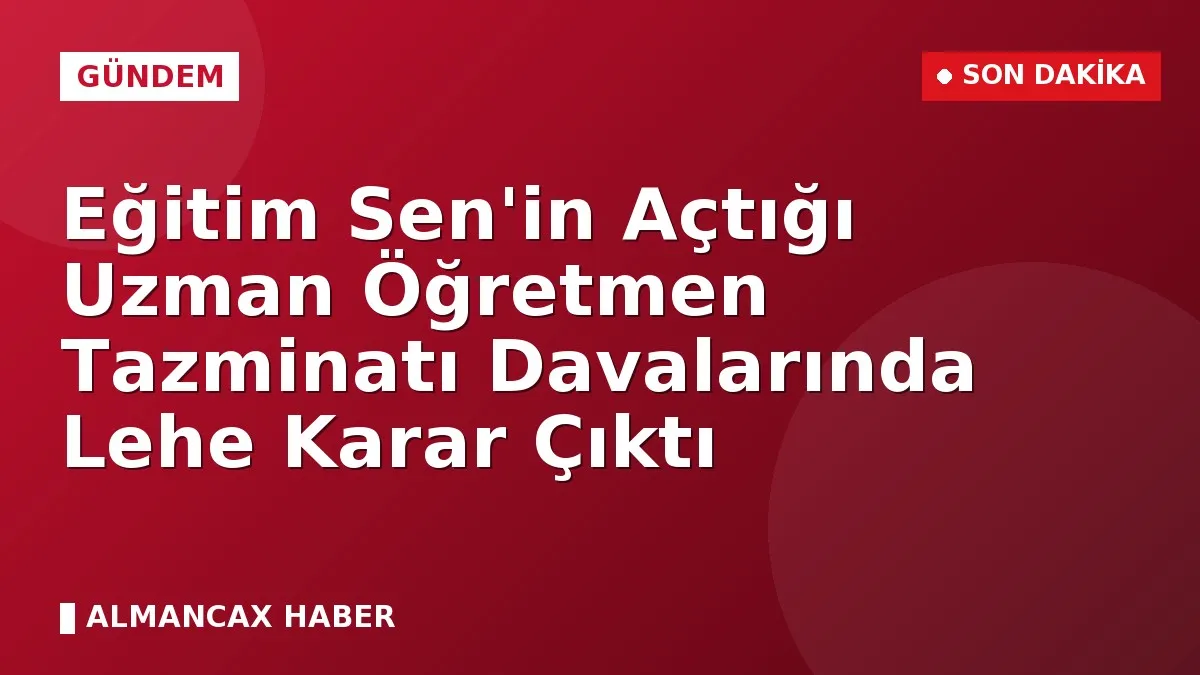 Eğitim Sen'in Açtığı Uzman Öğretmen Tazminatı Davalarında Lehe Karar Çıktı