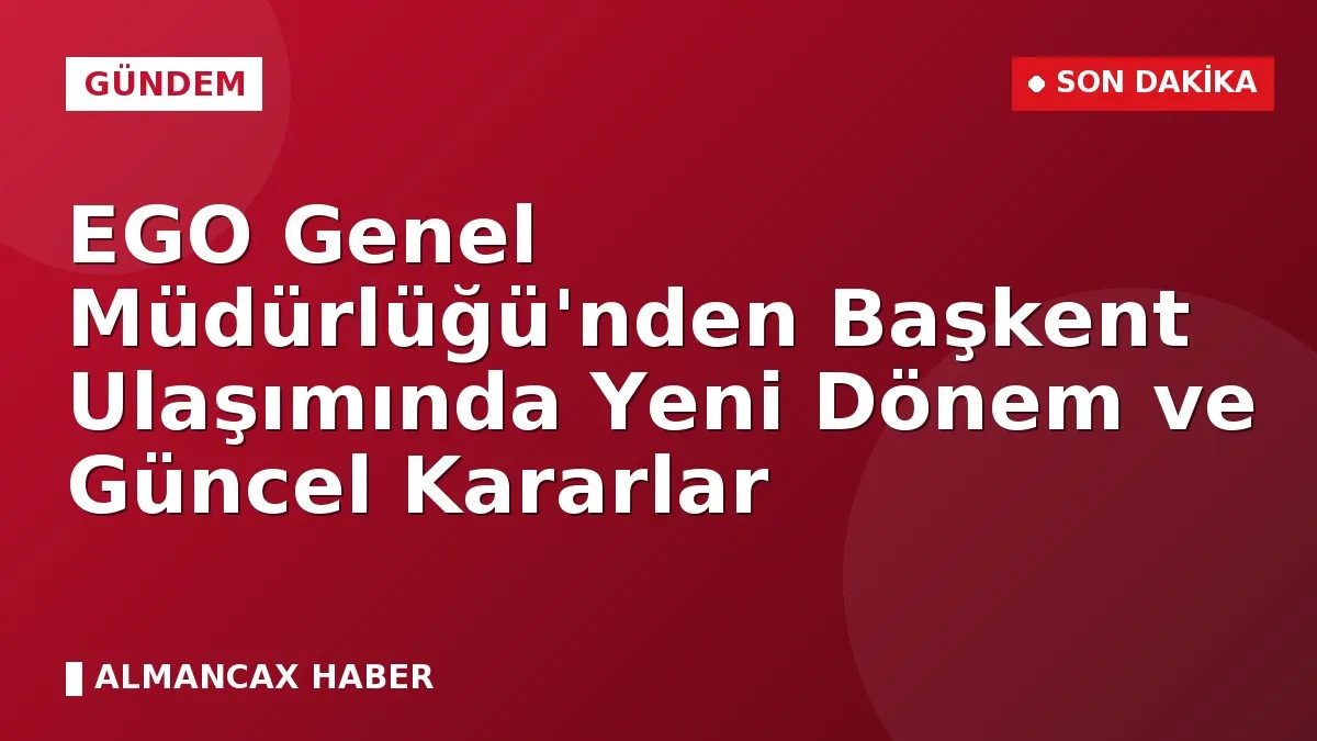 EGO Genel Müdürlüğü'nden Başkent Ulaşımında Yeni Dönem ve Güncel Kararlar