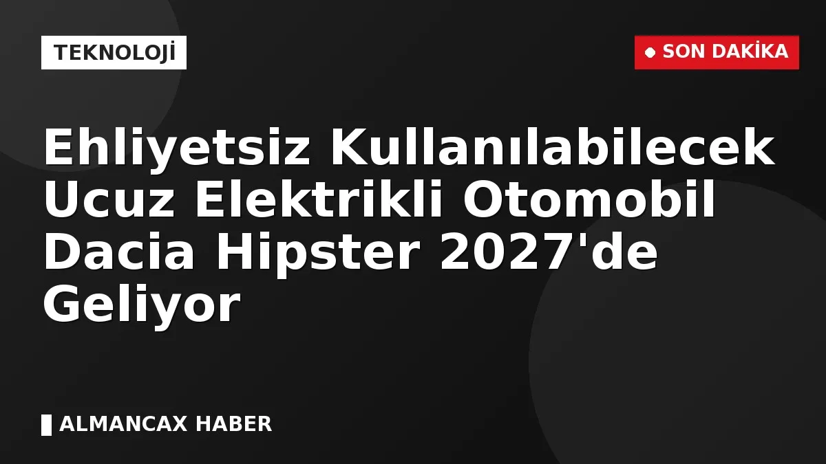 Ehliyetsiz Kullanılabilecek Ucuz Elektrikli Otomobil Dacia Hipster 2027'de Geliyor
