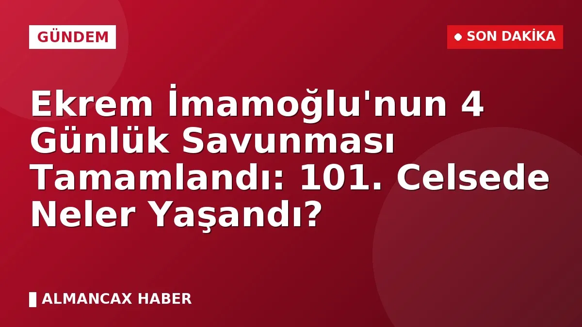 Ekrem İmamoğlu'nun 4 Günlük Savunması Tamamlandı: 101. Celsede Neler Yaşandı?