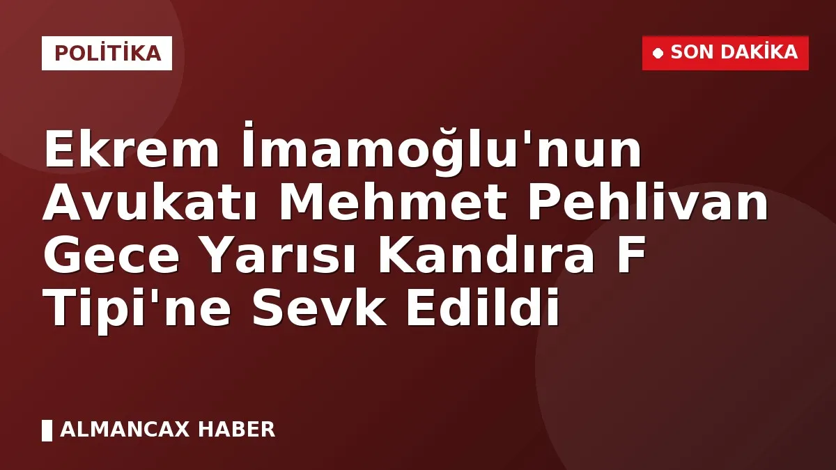 Ekrem İmamoğlu'nun Avukatı Mehmet Pehlivan Gece Yarısı Kandıra F Tipi'ne Sevk Edildi