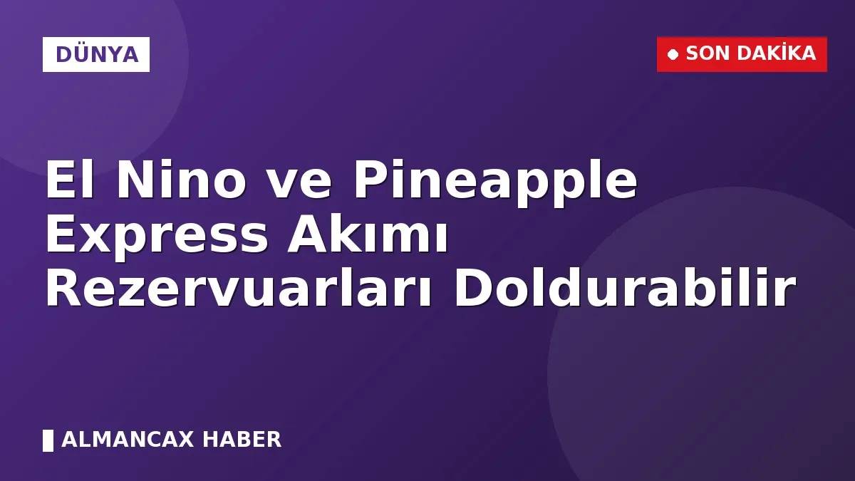 El Nino ve Pineapple Express Akımı Rezervuarları Doldurabilir