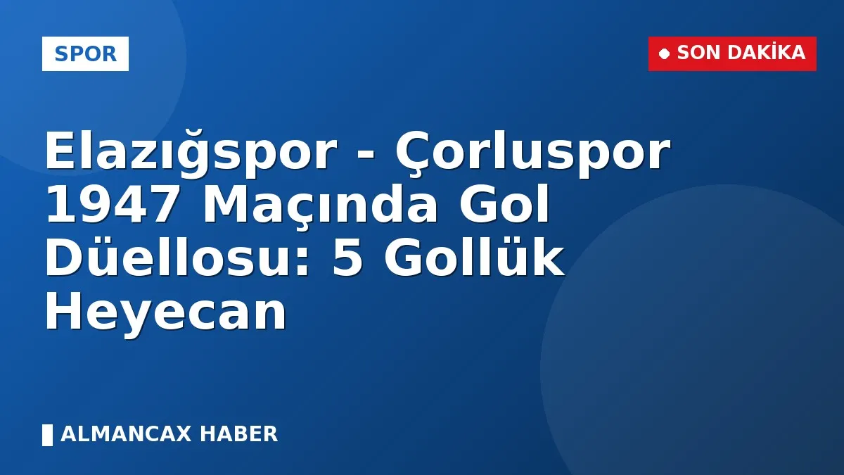 Elazığspor - Çorluspor 1947 Maçında Gol Düellosu: 5 Gollük Heyecan
