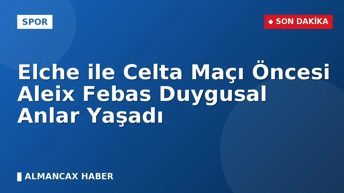 Elche ile Celta Maçı Öncesi Aleix Febas Duygusal Anlar Yaşadı