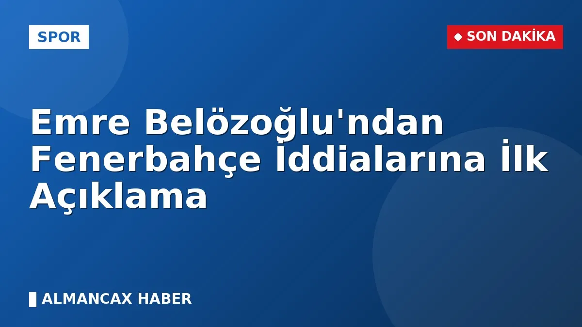Emre Belözoğlu'ndan Fenerbahçe İddialarına İlk Açıklama