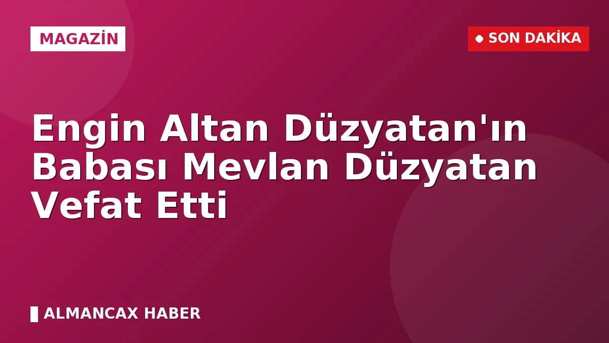 Engin Altan Düzyatan'ın Babası Mevlan Düzyatan Vefat Etti