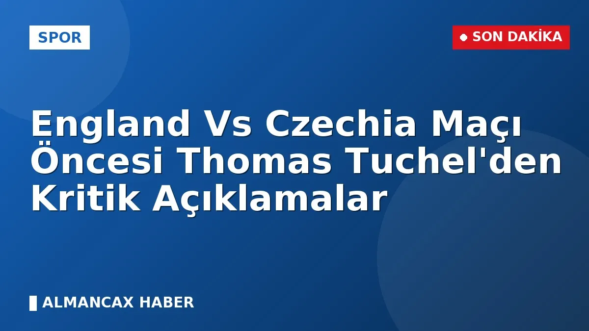 England Vs Czechia Maçı Öncesi Thomas Tuchel'den Kritik Açıklamalar