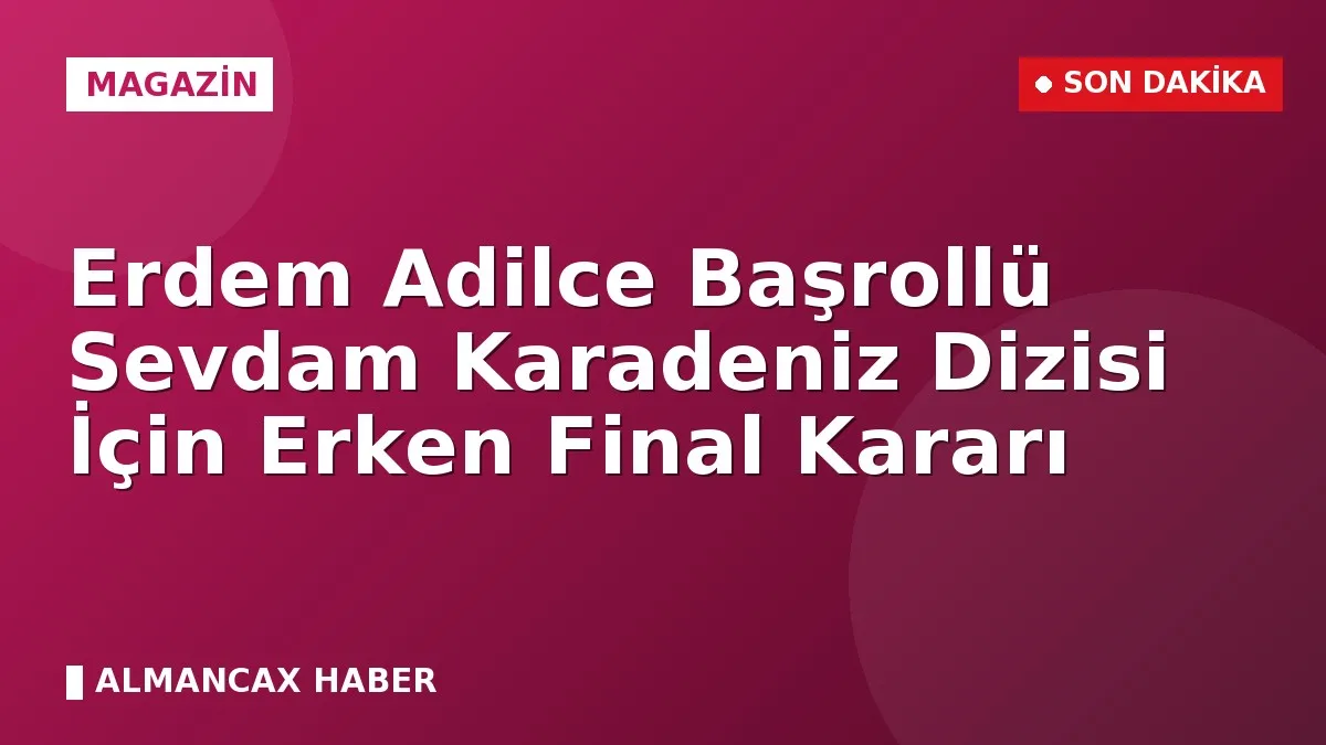 Erdem Adilce Başrollü Sevdam Karadeniz Dizisi İçin Erken Final Kararı