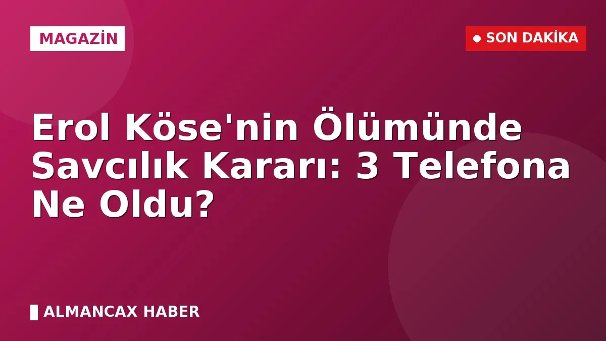 Erol Köse'nin Ölümünde Savcılık Kararı: 3 Telefona Ne Oldu?