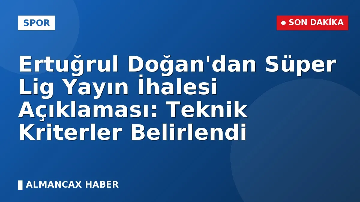 Ertuğrul Doğan'dan Süper Lig Yayın İhalesi Açıklaması: Teknik Kriterler Belirlendi