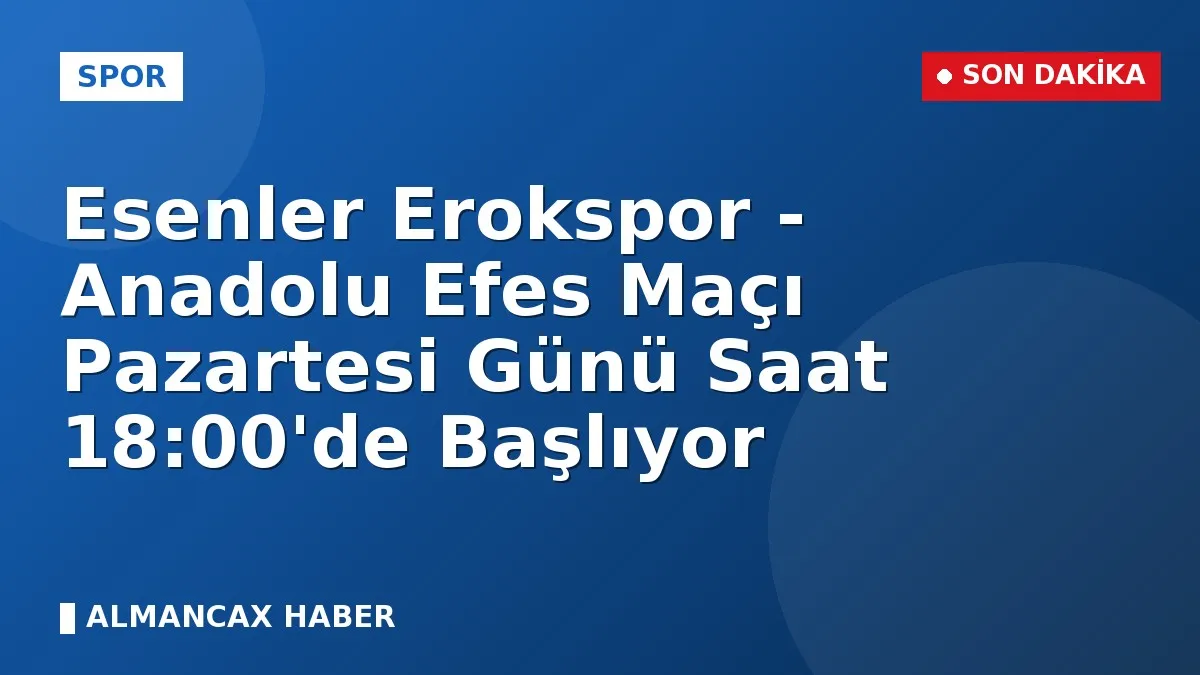 Esenler Erokspor - Anadolu Efes Maçı Pazartesi Günü Saat 18:00'de Başlıyor