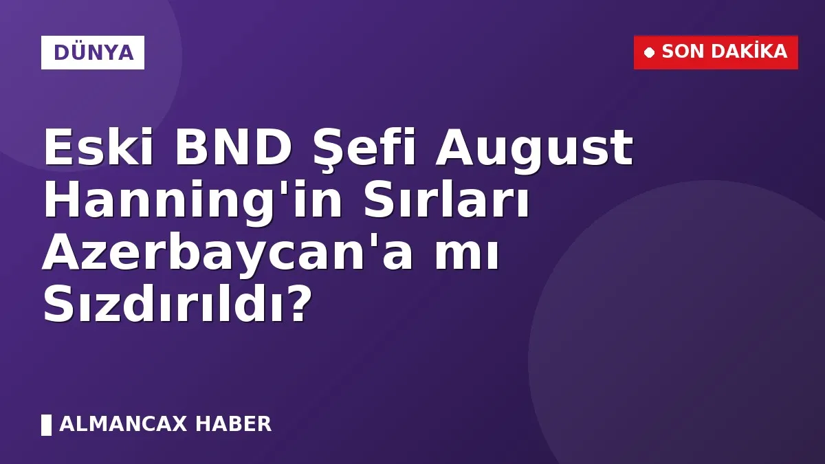 Eski BND Şefi August Hanning'in Sırları Azerbaycan'a mı Sızdırıldı?