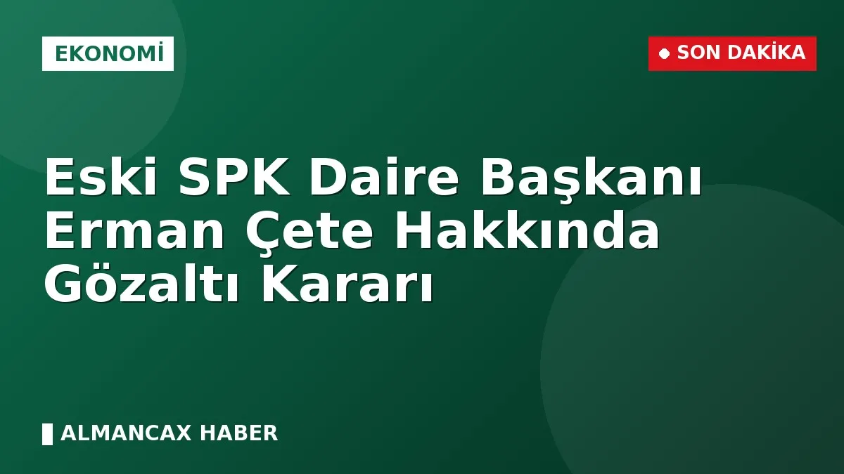 Eski SPK Daire Başkanı Erman Çete Hakkında Gözaltı Kararı
