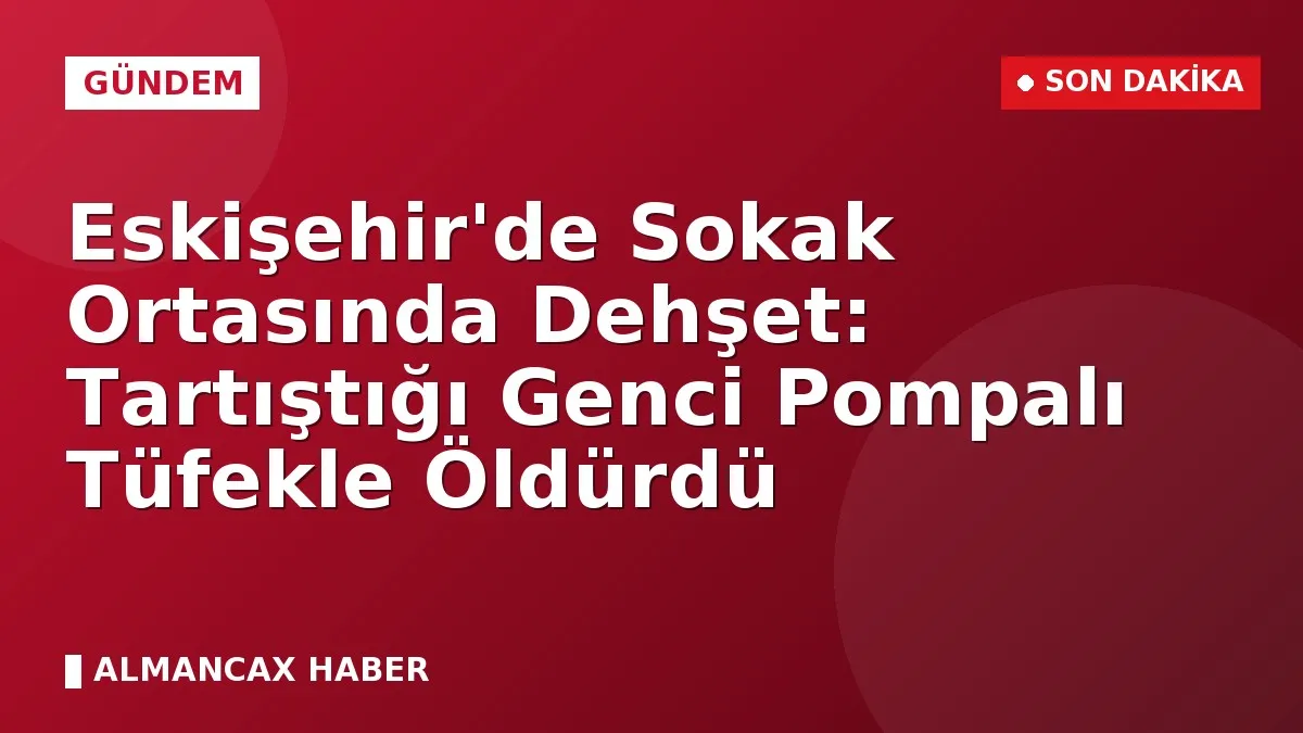 Eskişehir'de Sokak Ortasında Dehşet: Tartıştığı Genci Pompalı Tüfekle Öldürdü