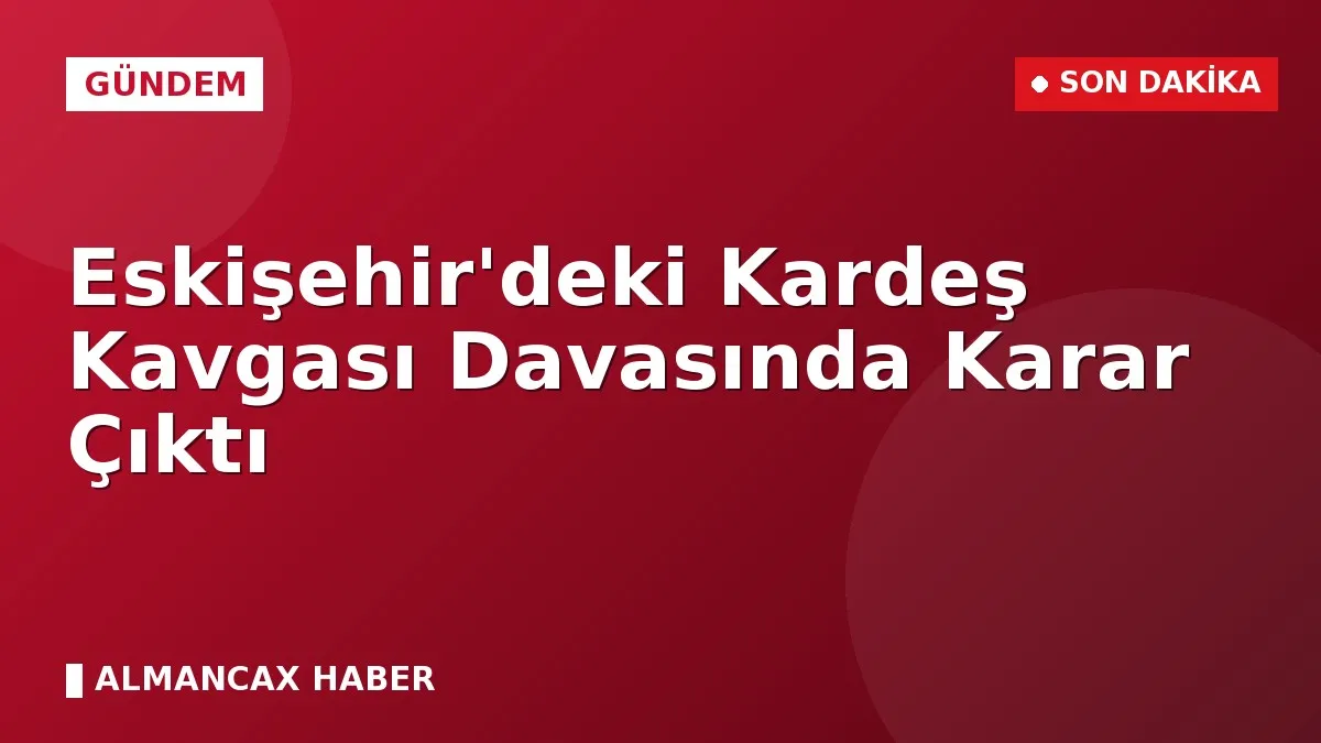 Eskişehir'deki Kardeş Kavgası Davasında Karar Çıktı
