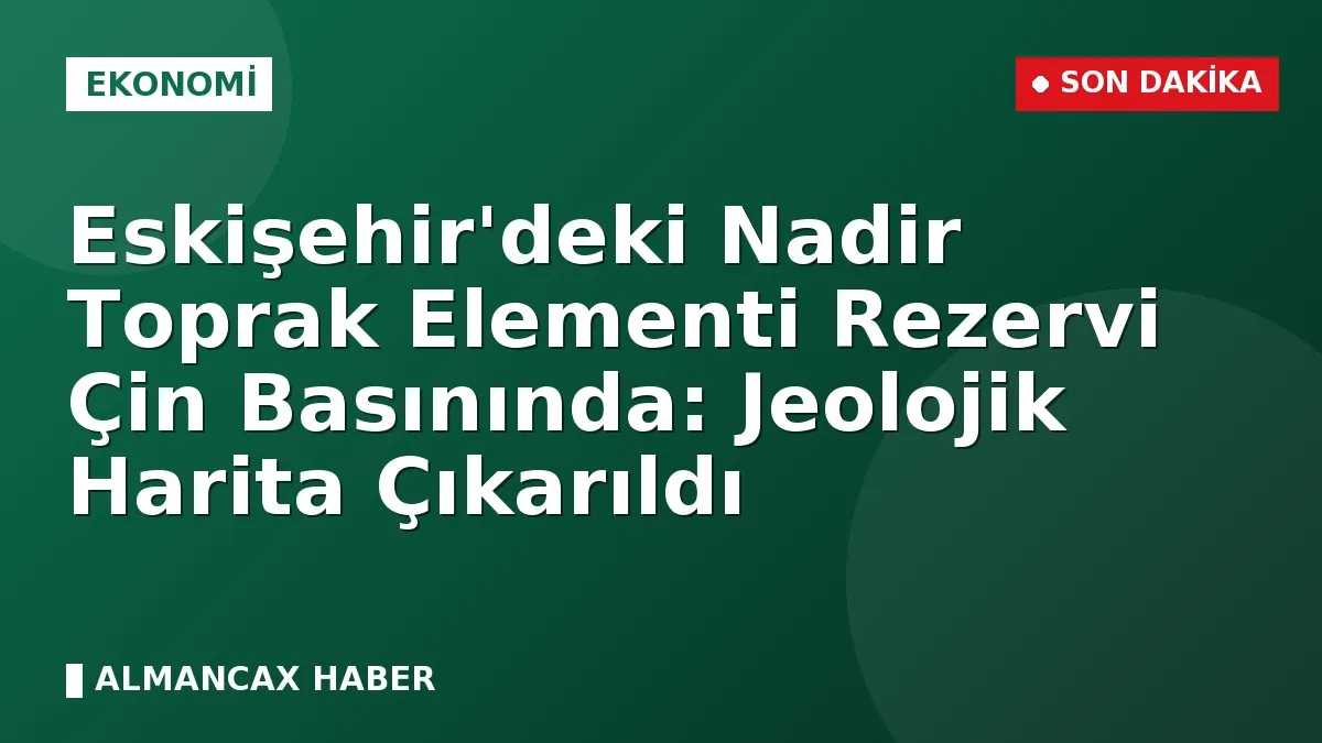 Eskişehir'deki Nadir Toprak Elementi Rezervi Çin Basınında: Jeolojik Harita Çıkarıldı