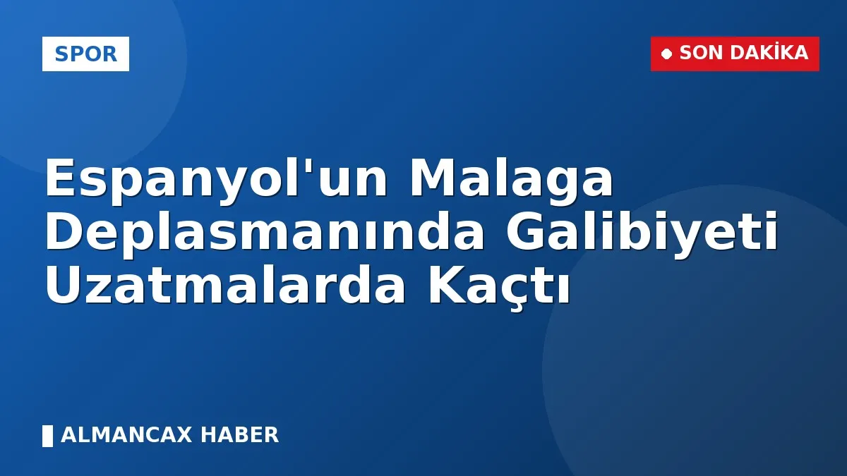 Espanyol'un Malaga Deplasmanında Galibiyeti Uzatmalarda Kaçtı