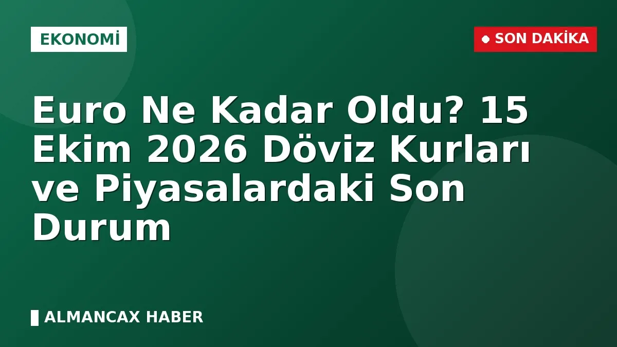Euro Ne Kadar Oldu? 15 Ekim 2026 Döviz Kurları ve Piyasalardaki Son Durum