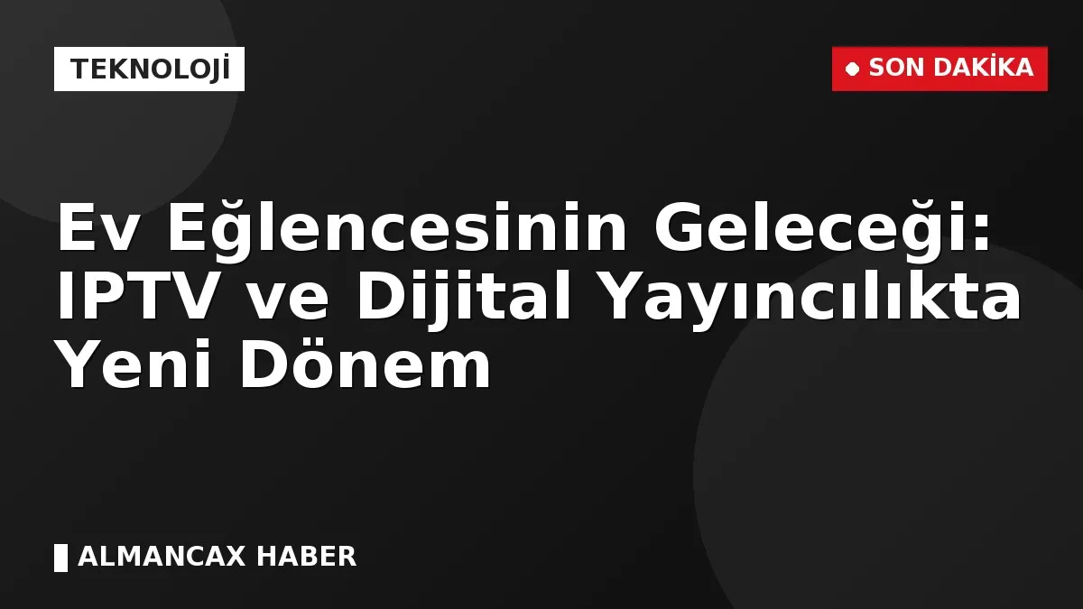 Ev Eğlencesinin Geleceği: IPTV ve Dijital Yayıncılıkta Yeni Dönem