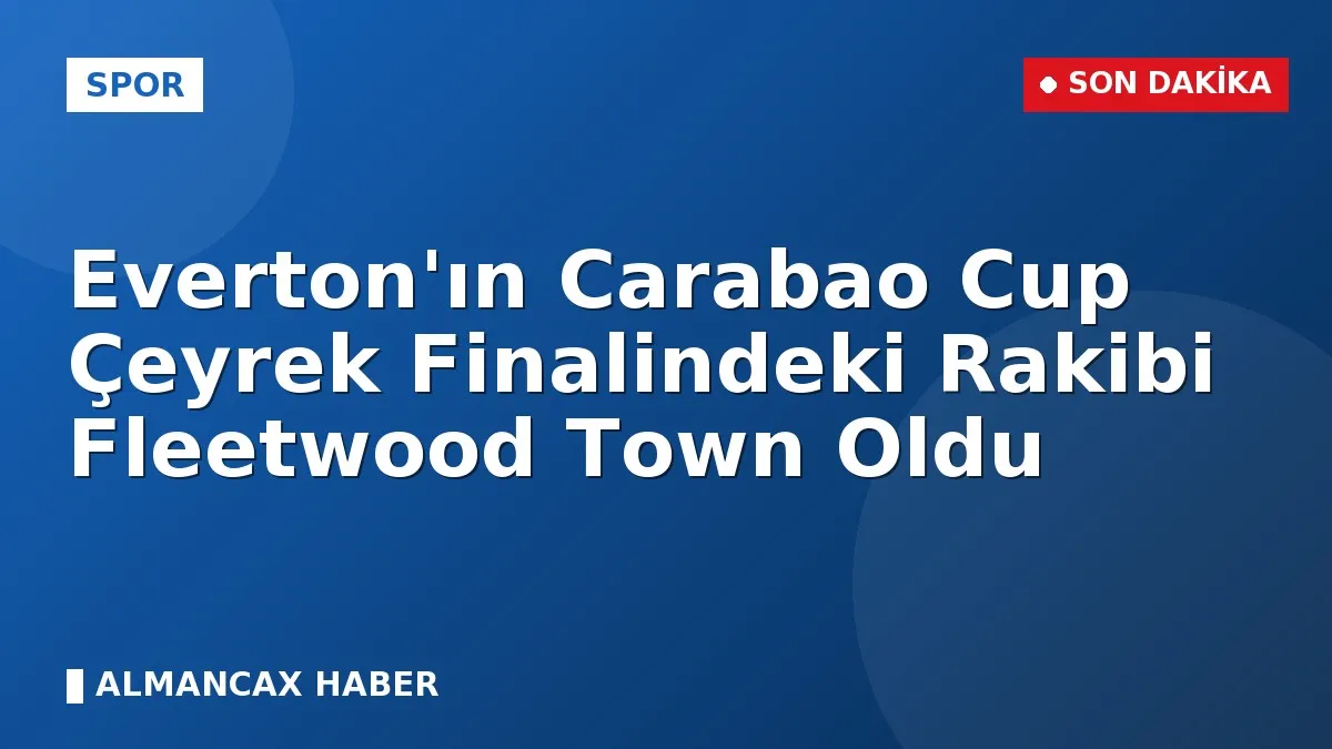 Everton'ın Carabao Cup Çeyrek Finalindeki Rakibi Fleetwood Town Oldu