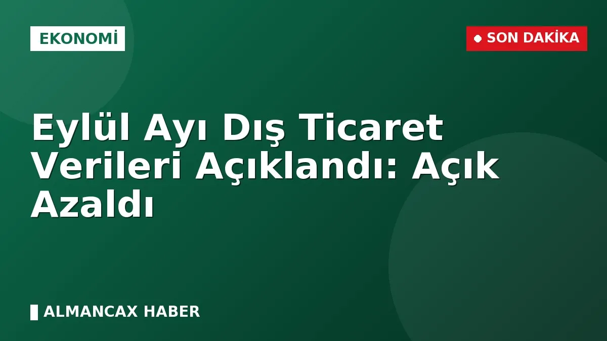 Eylül Ayı Dış Ticaret Verileri Açıklandı: Açık Azaldı
