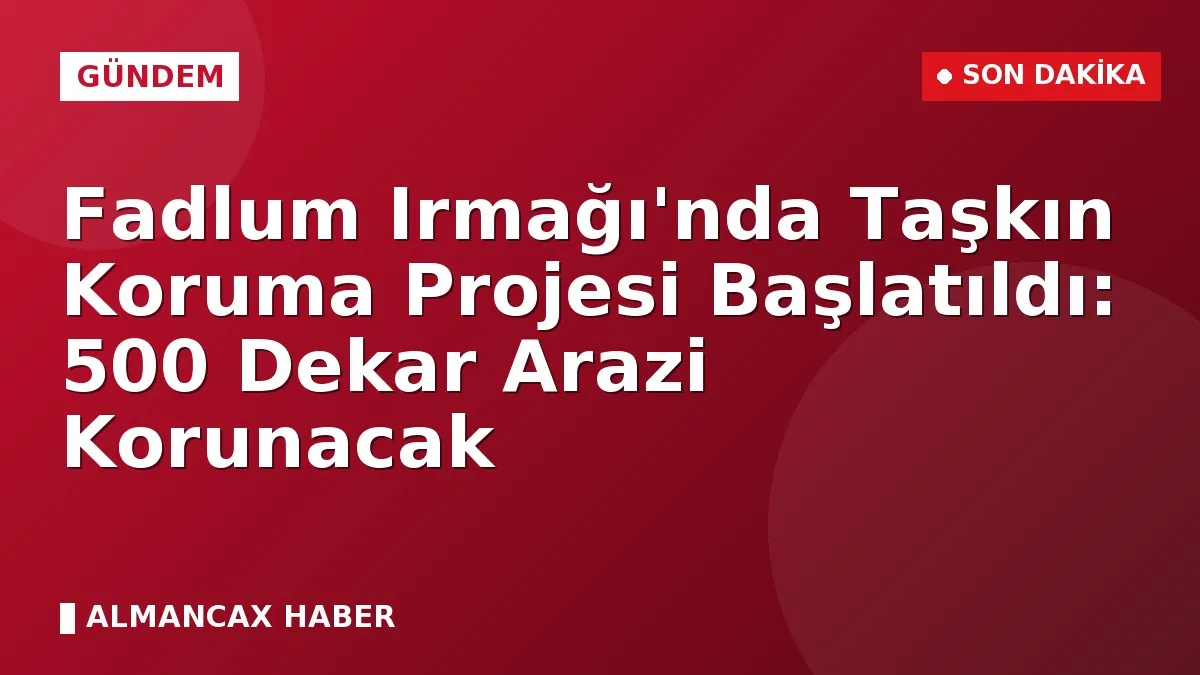 Fadlum Irmağı'nda Taşkın Koruma Projesi Başlatıldı: 500 Dekar Arazi Korunacak