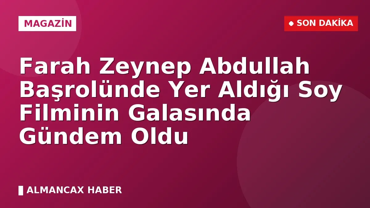 Farah Zeynep Abdullah Başrolünde Yer Aldığı Soy Filminin Galasında Gündem Oldu
