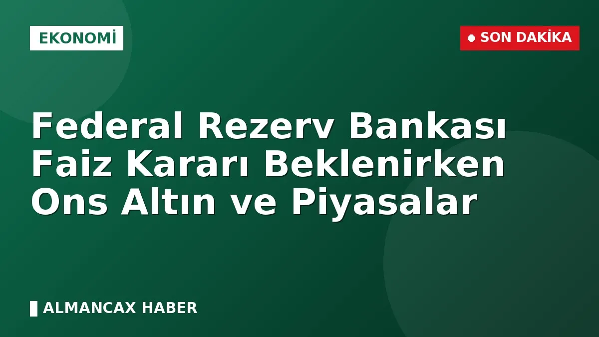 Federal Rezerv Bankası Faiz Kararı Beklenirken Ons Altın ve Piyasalar