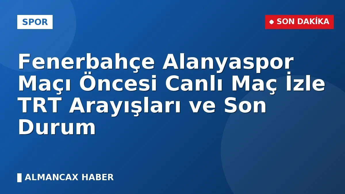 Fenerbahçe Alanyaspor Maçı Öncesi Canlı Maç İzle TRT Arayışları ve Son Durum