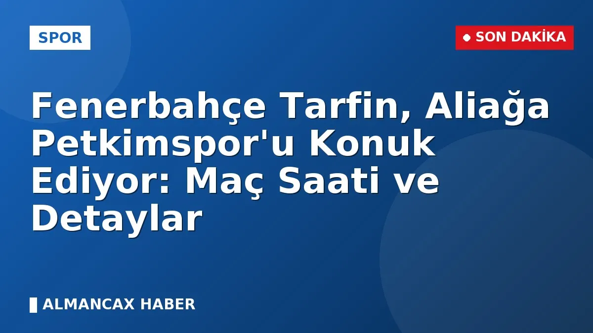 Fenerbahçe Tarfin, Aliağa Petkimspor'u Konuk Ediyor: Maç Saati ve Detaylar