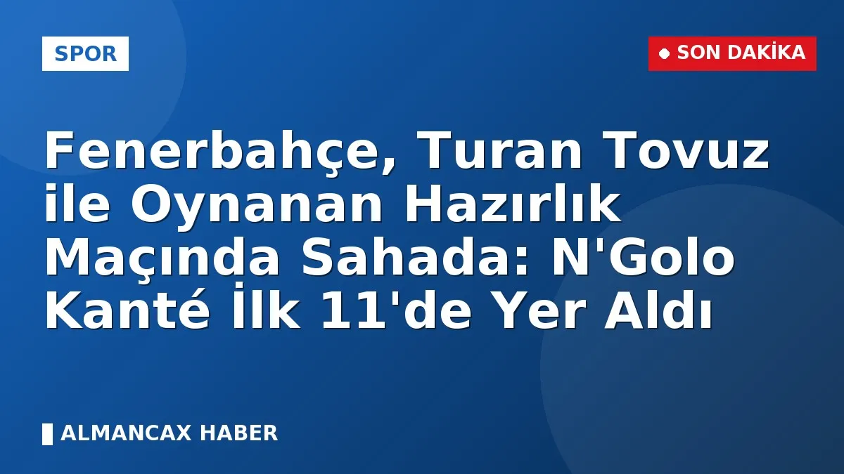 Fenerbahçe, Turan Tovuz ile Oynanan Hazırlık Maçında Sahada: N'Golo Kanté İlk 11'de Yer Aldı