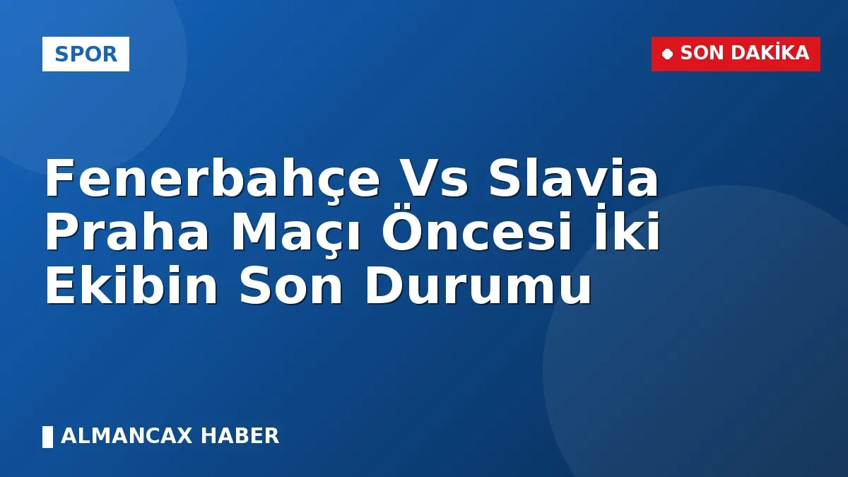 Fenerbahçe Vs Slavia Praha Maçı Öncesi İki Ekibin Son Durumu