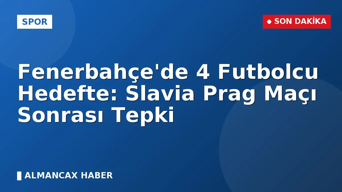Fenerbahçe'de 4 Futbolcu Hedefte: Slavia Prag Maçı Sonrası Tepki
