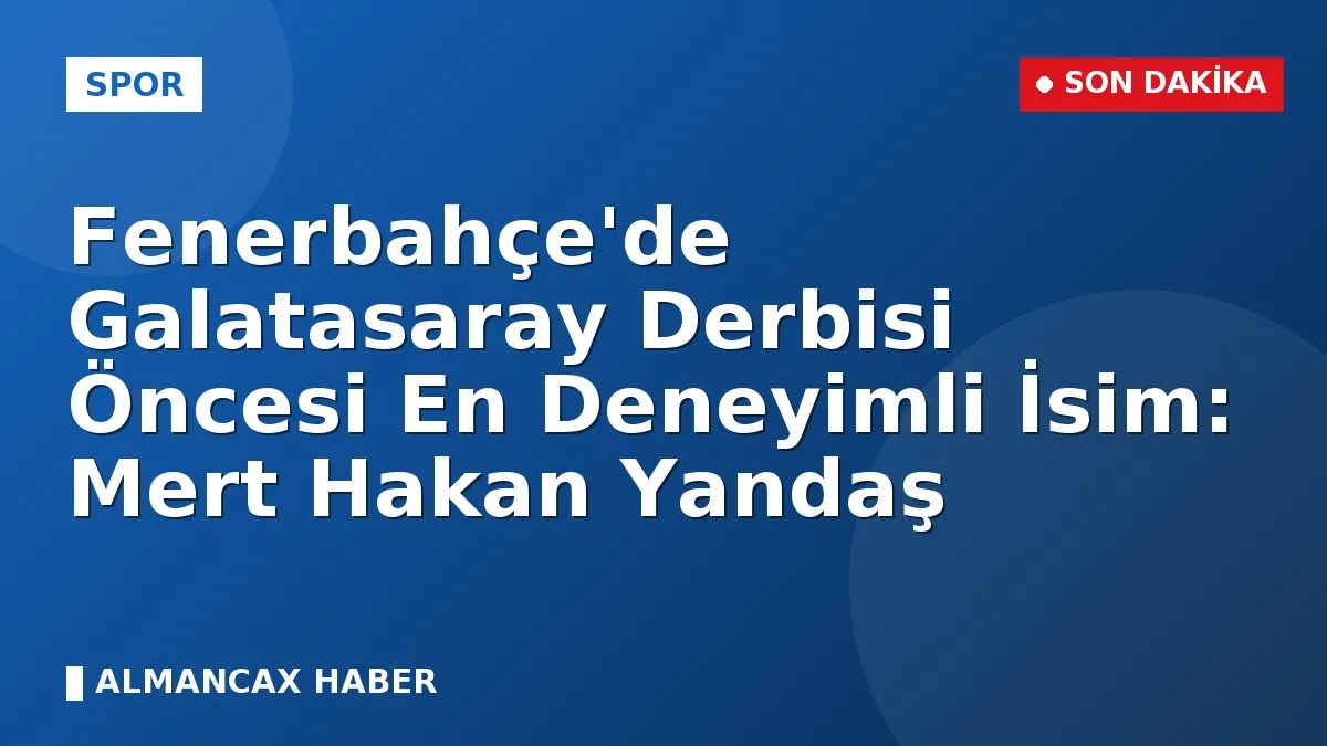 Fenerbahçe'de Galatasaray Derbisi Öncesi En Deneyimli İsim: Mert Hakan Yandaş