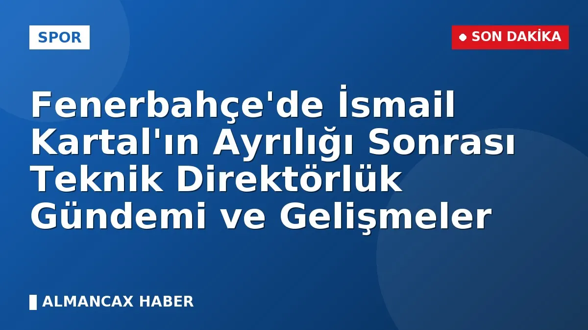 Fenerbahçe'de İsmail Kartal'ın Ayrılığı Sonrası Teknik Direktörlük Gündemi ve Gelişmeler