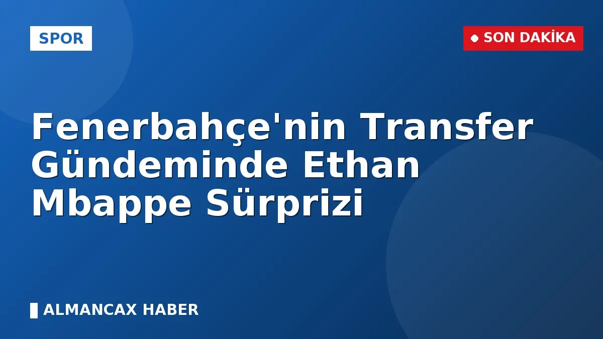 Fenerbahçe'nin Transfer Gündeminde Ethan Mbappe Sürprizi