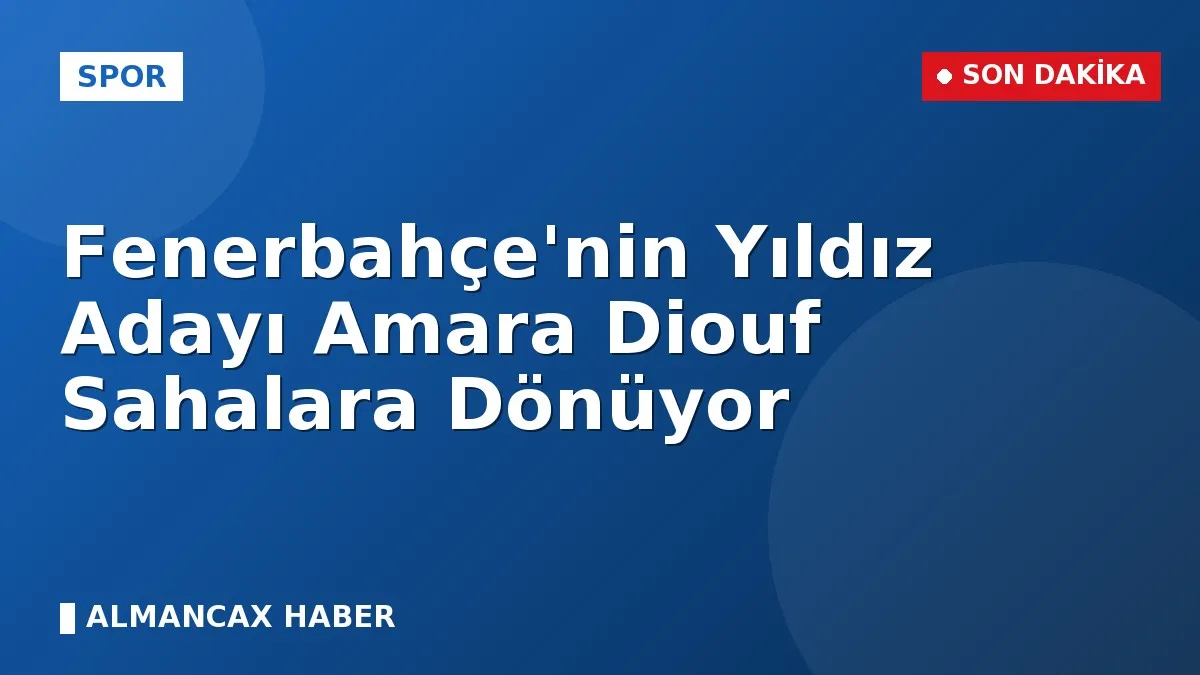 Fenerbahçe'nin Yıldız Adayı Amara Diouf Sahalara Dönüyor