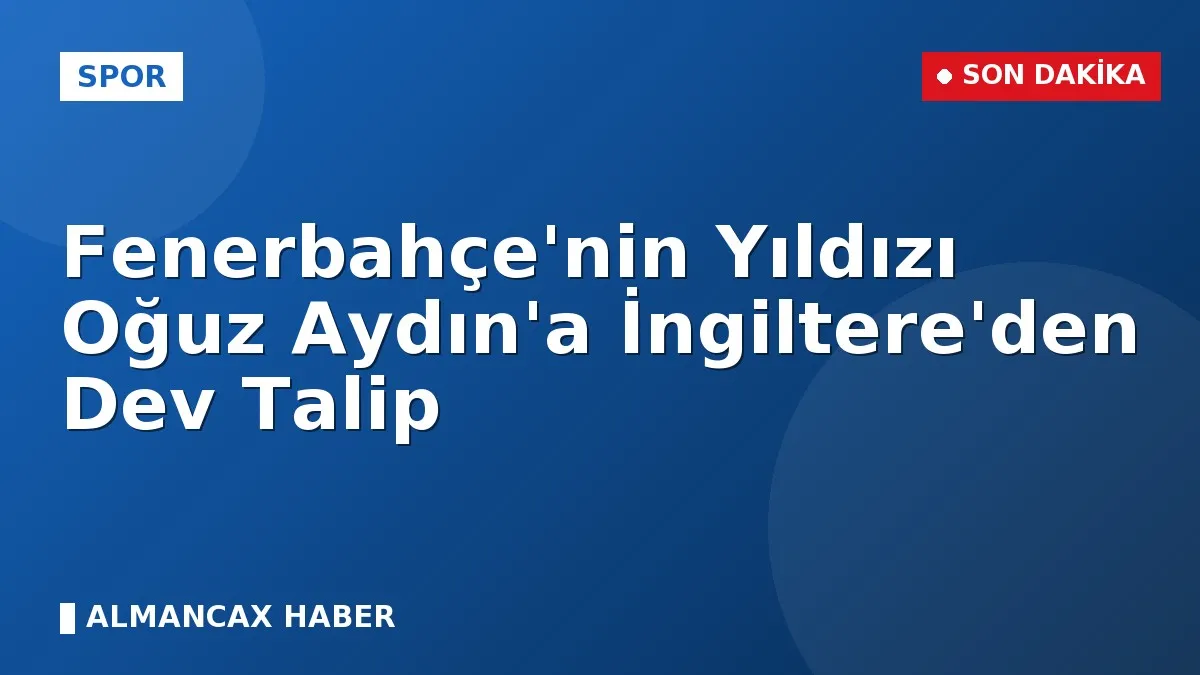 Fenerbahçe'nin Yıldızı Oğuz Aydın'a İngiltere'den Dev Talip