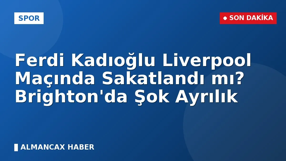 Ferdi Kadıoğlu Liverpool Maçında Sakatlandı mı? Brighton'da Şok Ayrılık