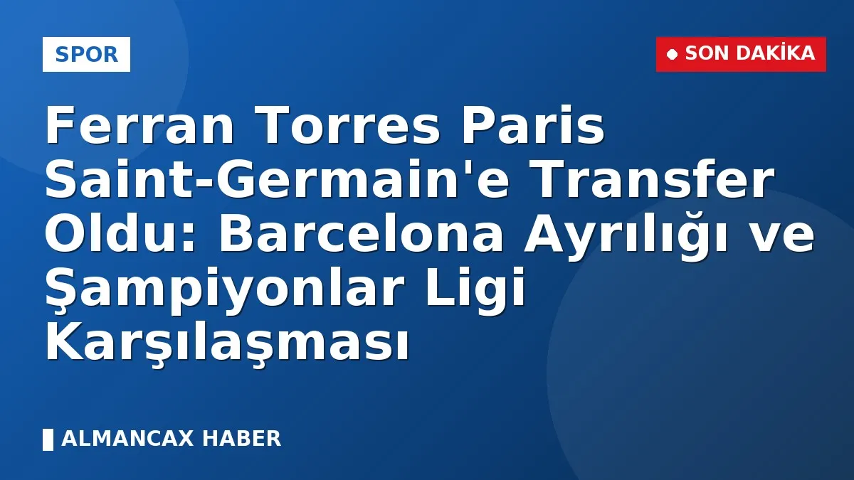 Ferran Torres Paris Saint-Germain'e Transfer Oldu: Barcelona Ayrılığı ve Şampiyonlar Ligi Karşılaşması