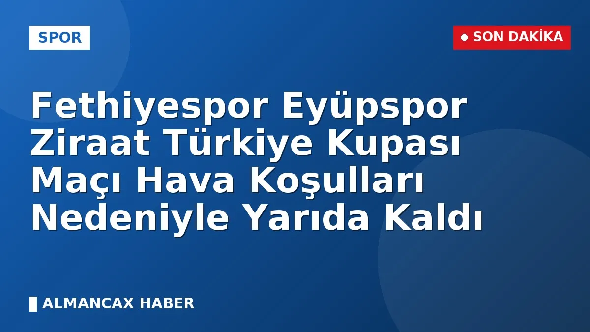 Fethiyespor Eyüpspor Ziraat Türkiye Kupası Maçı Hava Koşulları Nedeniyle Yarıda Kaldı