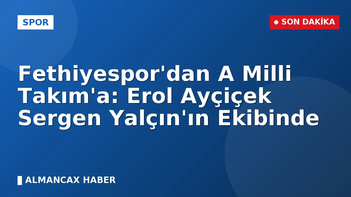 Fethiyespor'dan A Milli Takım'a: Erol Ayçiçek Sergen Yalçın'ın Ekibinde