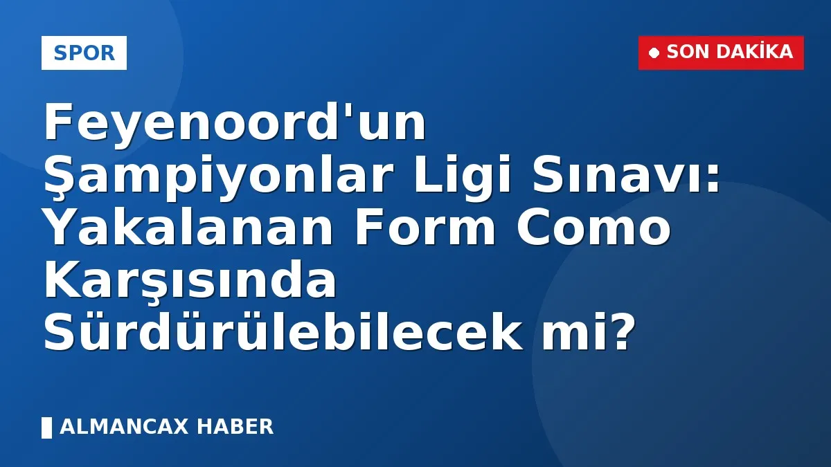 Feyenoord'un Şampiyonlar Ligi Sınavı: Yakalanan Form Como Karşısında Sürdürülebilecek mi?