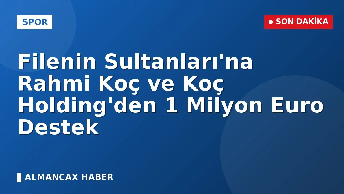 Filenin Sultanları'na Rahmi Koç ve Koç Holding'den 1 Milyon Euro Destek