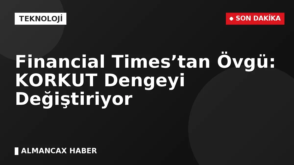 Financial Times’tan Övgü: KORKUT Dengeyi Değiştiriyor
