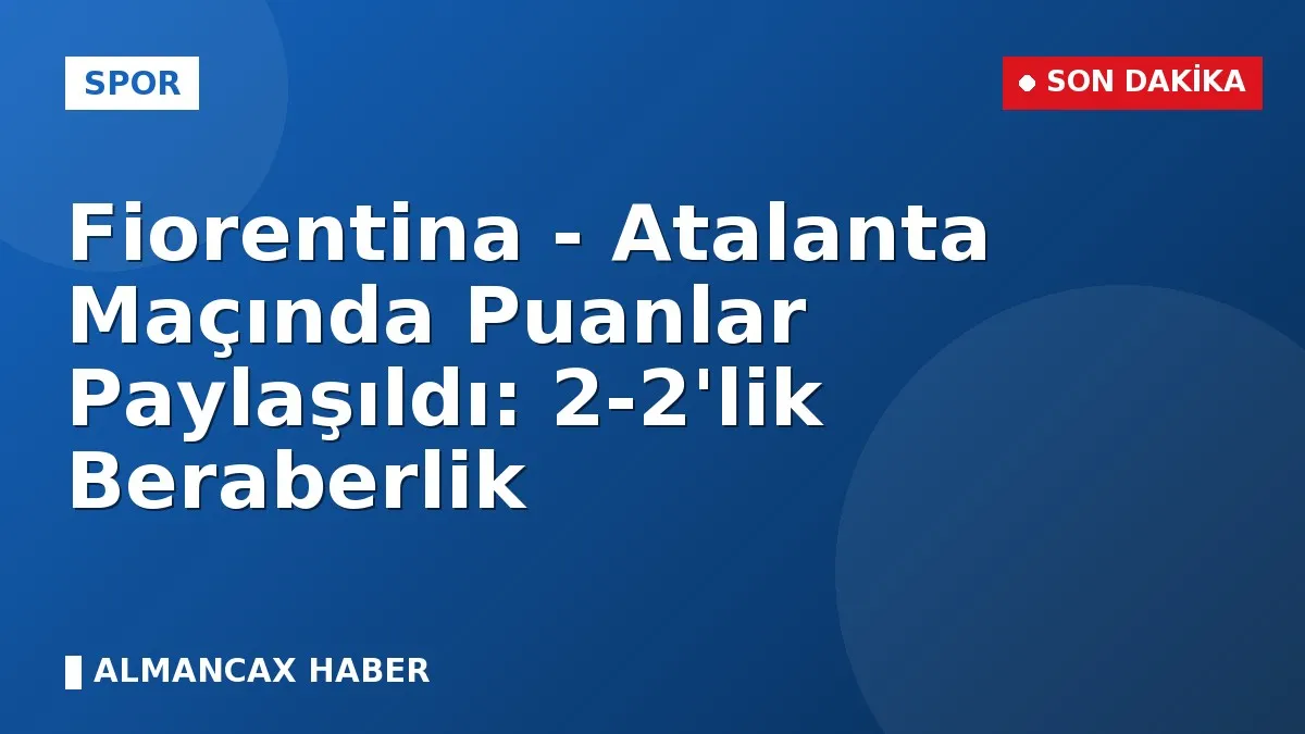 Fiorentina - Atalanta Maçında Puanlar Paylaşıldı: 2-2'lik Beraberlik