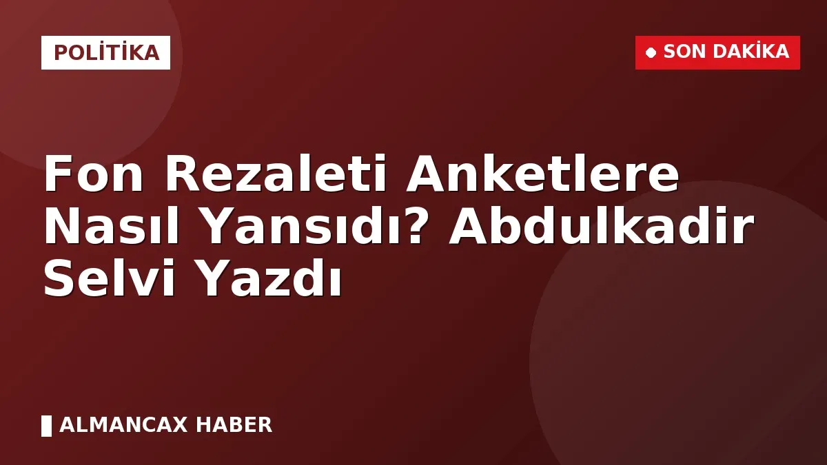 Fon Rezaleti Anketlere Nasıl Yansıdı? Abdulkadir Selvi Yazdı