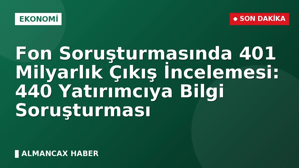 Fon Soruşturmasında 401 Milyarlık Çıkış İncelemesi: 440 Yatırımcıya Bilgi Soruşturması