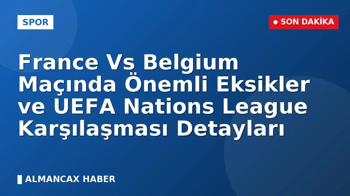 France Vs Belgium Maçında Önemli Eksikler ve UEFA Nations League Karşılaşması Detayları